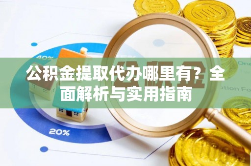 泰安公积金提取代办哪里有？全面解析与实用指南