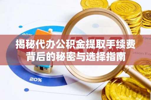 泰安揭秘代办公积金提取手续费背后的秘密与选择指南