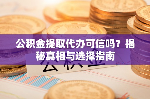 泰安公积金提取代办可信吗？揭秘真相与选择指南