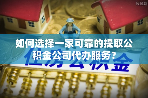 泰安如何选择一家可靠的提取公积金公司代办服务？