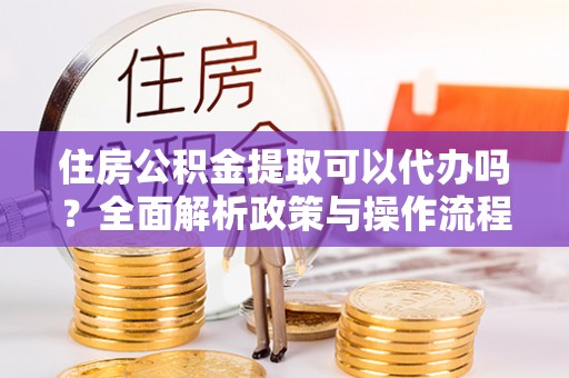 泰安住房公积金提取可以代办吗？全面解析政策与操作流程