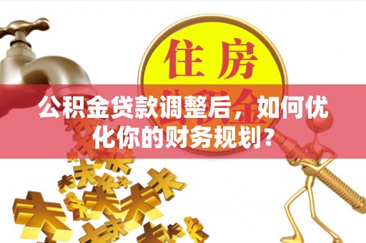 泰安公积金贷款调整后，如何优化你的财务规划？
