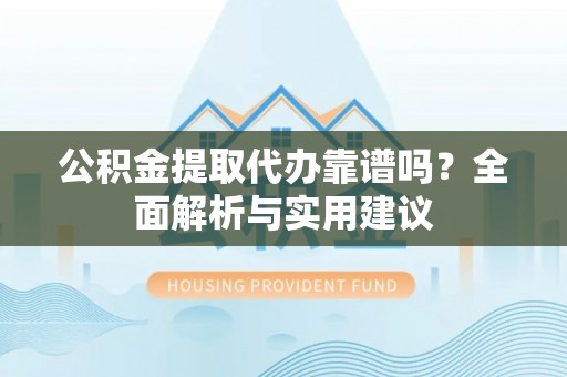 泰安公积金提取代办靠谱吗？全面解析与实用建议