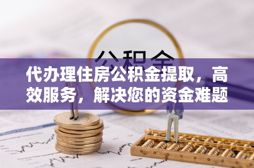 泰安代办理住房公积金提取，高效服务，解决您的资金难题