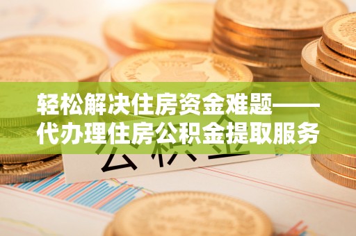 泰安轻松解决住房资金难题——代办理住房公积金提取服务详解