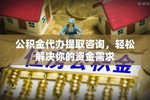 泰安公积金代办提取咨询，轻松解决你的资金需求