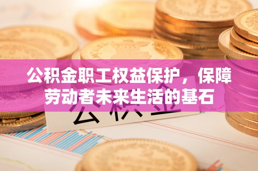 泰安公积金职工权益保护，保障劳动者未来生活的基石