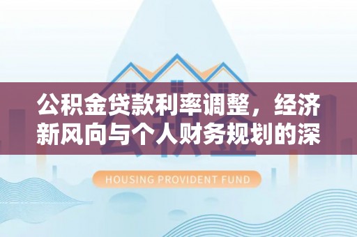 泰安公积金贷款利率调整，经济新风向与个人财务规划的深远影响
