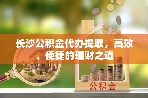 泰安长沙公积金代办提取，高效、便捷的理财之道