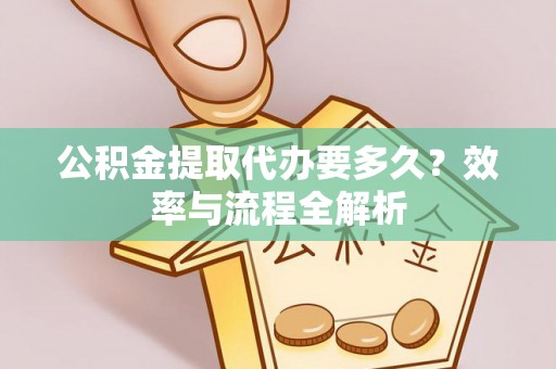 泰安公积金提取代办要多久？效率与流程全解析