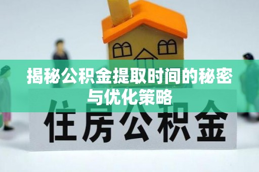 泰安揭秘公积金提取时间的秘密与优化策略