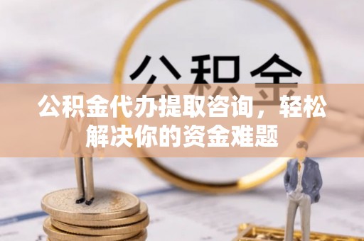 泰安公积金代办提取咨询，轻松解决你的资金难题
