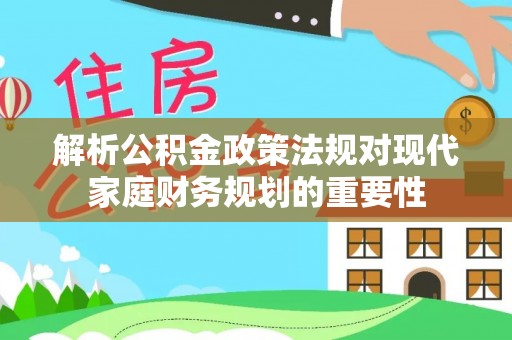 泰安解析公积金政策法规对现代家庭财务规划的重要性
