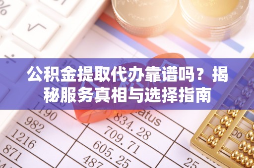 泰安公积金提取代办靠谱吗？揭秘服务真相与选择指南