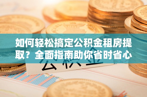 泰安如何轻松搞定公积金租房提取？全面指南助你省时省心