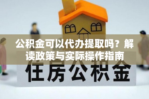 泰安公积金可以代办提取吗？解读政策与实际操作指南