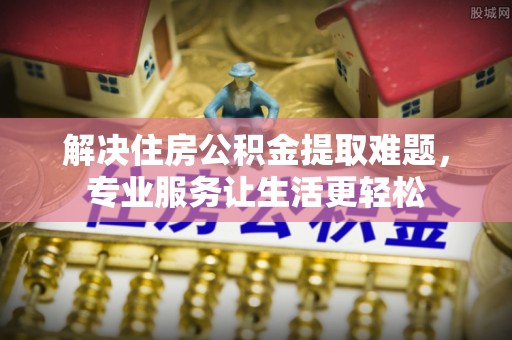 泰安解决住房公积金提取难题，专业服务让生活更轻松