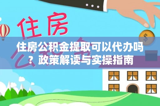 泰安住房公积金提取可以代办吗？政策解读与实操指南