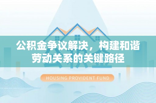泰安公积金争议解决，构建和谐劳动关系的关键路径