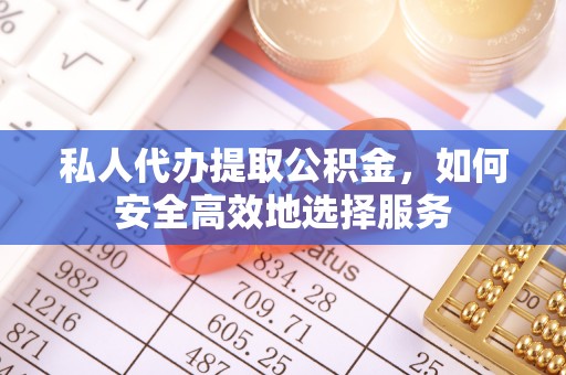 泰安私人代办提取公积金，如何安全高效地选择服务