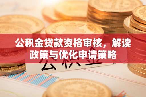 泰安公积金贷款资格审核，解读政策与优化申请策略