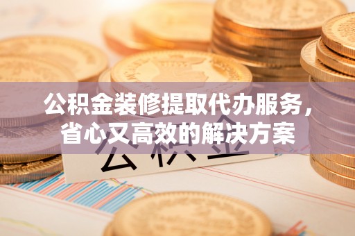泰安公积金装修提取代办服务，省心又高效的解决方案