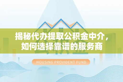 泰安揭秘代办提取公积金中介，如何选择靠谱的服务商
