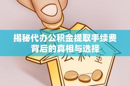 泰安揭秘代办公积金提取手续费背后的真相与选择