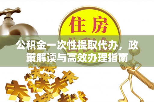 泰安公积金一次性提取代办，政策解读与高效办理指南
