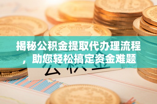 泰安揭秘公积金提取代办理流程，助您轻松搞定资金难题