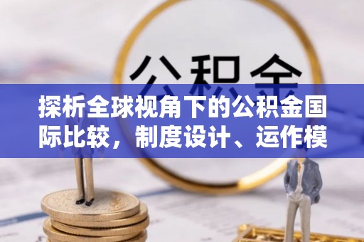 泰安探析全球视角下的公积金国际比较，制度设计、运作模式与未来发展