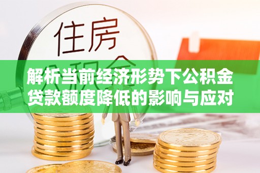泰安解析当前经济形势下公积金贷款额度降低的影响与应对策略