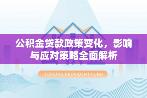 泰安公积金贷款政策变化，影响与应对策略全面解析