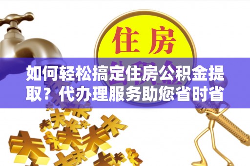 泰安如何轻松搞定住房公积金提取？代办理服务助您省时省力