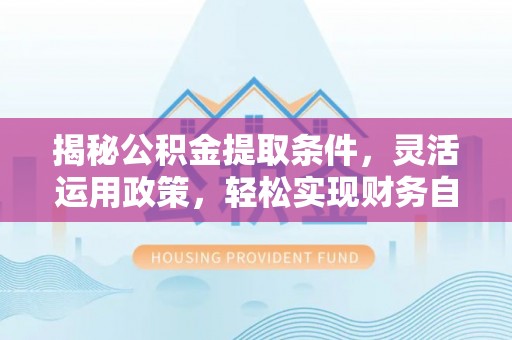 泰安揭秘公积金提取条件，灵活运用政策，轻松实现财务自由