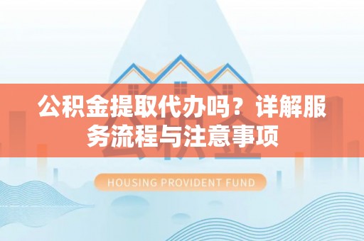 泰安公积金提取代办吗？详解服务流程与注意事项