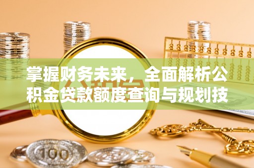 泰安掌握财务未来，全面解析公积金贷款额度查询与规划技巧
