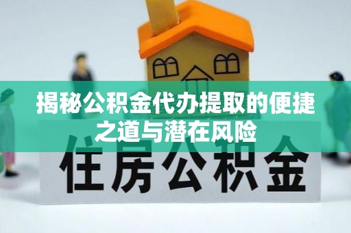 泰安揭秘公积金代办提取的便捷之道与潜在风险