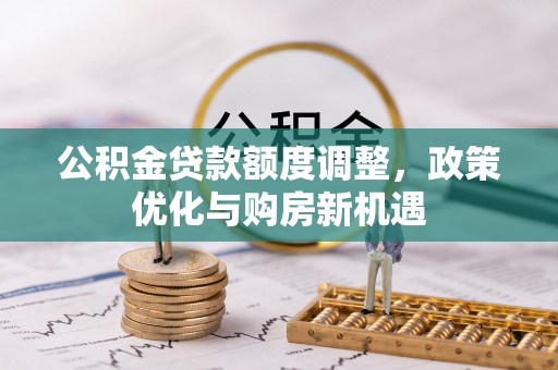 泰安公积金贷款额度调整，政策优化与购房新机遇