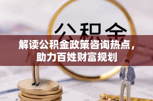 泰安解读公积金政策咨询热点，助力百姓财富规划
