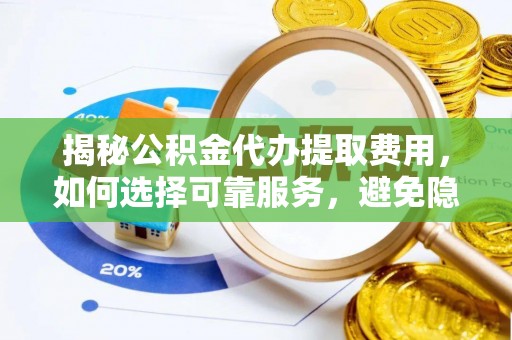 泰安揭秘公积金代办提取费用，如何选择可靠服务，避免隐形成本？