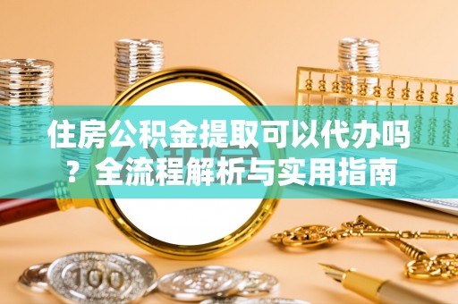 泰安住房公积金提取可以代办吗？全流程解析与实用指南