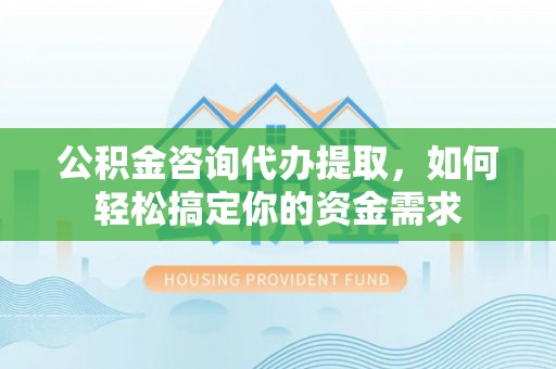 泰安公积金咨询代办提取，如何轻松搞定你的资金需求