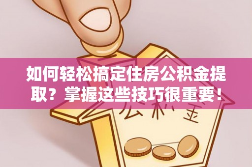 泰安如何轻松搞定住房公积金提取？掌握这些技巧很重要！