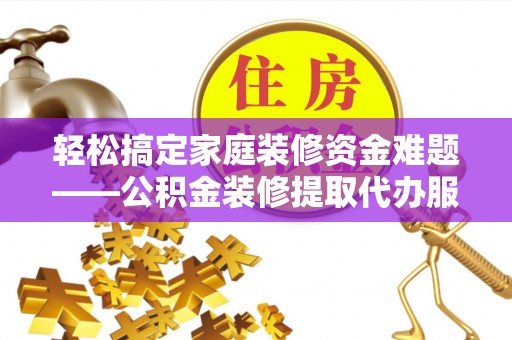 泰安轻松搞定家庭装修资金难题——公积金装修提取代办服务详解