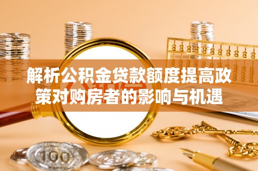 泰安解析公积金贷款额度提高政策对购房者的影响与机遇