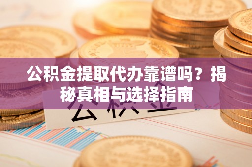 泰安公积金提取代办靠谱吗？揭秘真相与选择指南