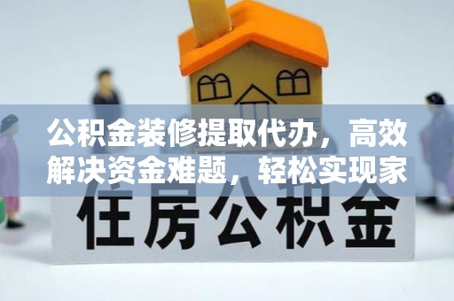 泰安公积金装修提取代办，高效解决资金难题，轻松实现家居梦想