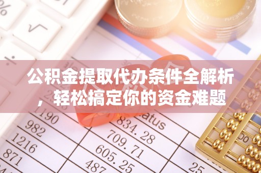 泰安公积金提取代办条件全解析，轻松搞定你的资金难题