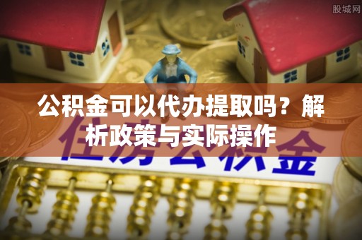 泰安公积金可以代办提取吗？解析政策与实际操作
